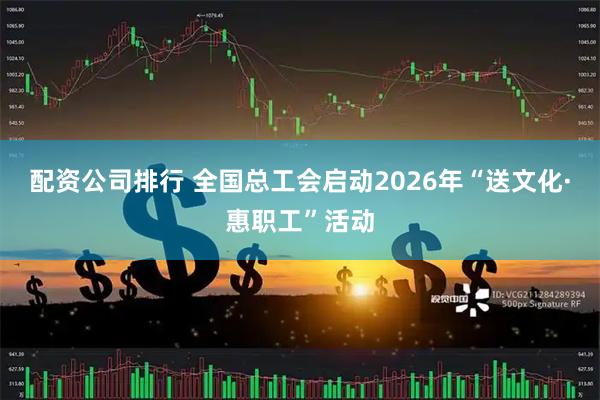 配资公司排行 全国总工会启动2026年“送文化·惠职工”活动