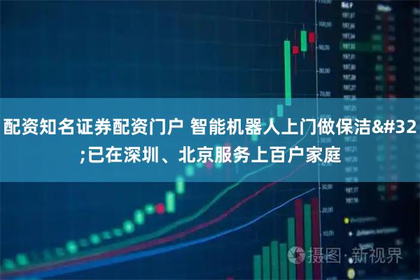 配资知名证券配资门户 智能机器人上门做保洁 已在深圳、北京服务上百户家庭