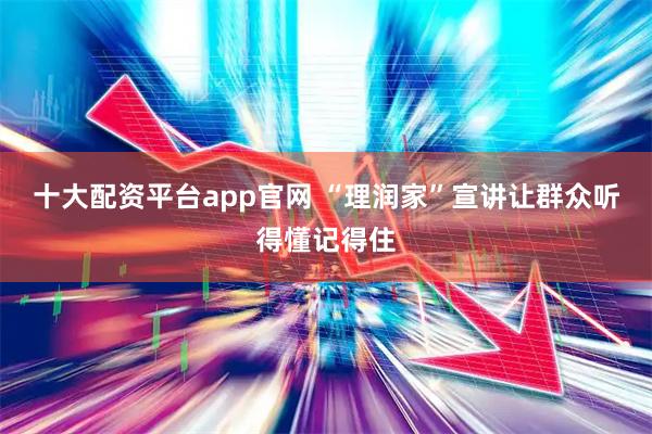 十大配资平台app官网 “理润家”宣讲让群众听得懂记得住