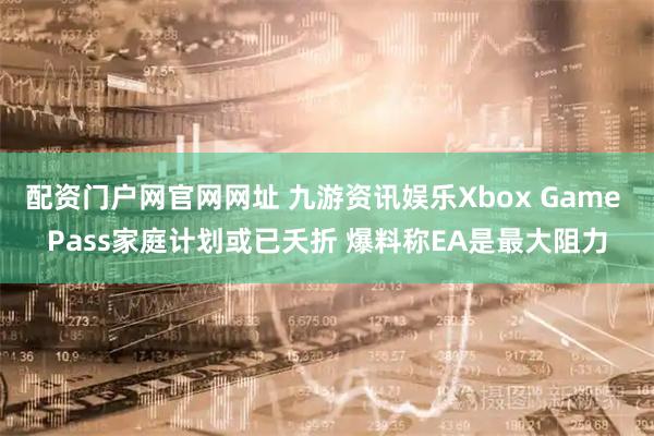 配资门户网官网网址 九游资讯娱乐Xbox Game Pass家庭计划或已夭折 爆料称EA是最大阻力