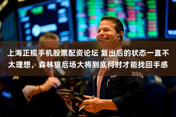 上海正规手机股票配资论坛 复出后的状态一直不太理想,森林狼后场大将到底何时才能找回手感