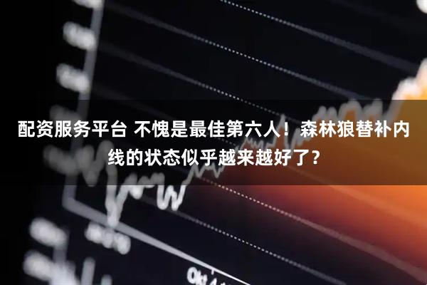 配资服务平台 不愧是最佳第六人！森林狼替补内线的状态似乎越来越好了？