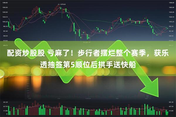 配资炒股股 亏麻了！步行者摆烂整个赛季，获乐透抽签第5顺位后拱手送快船