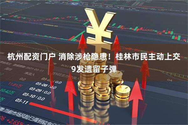 杭州配资门户 消除涉枪隐患！桂林市民主动上交9发遗留子弹