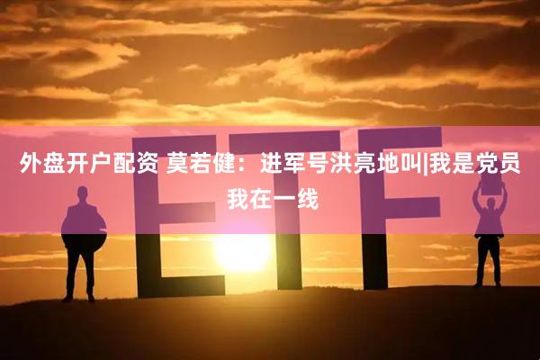 外盘开户配资 莫若健：进军号洪亮地叫|我是党员 我在一线