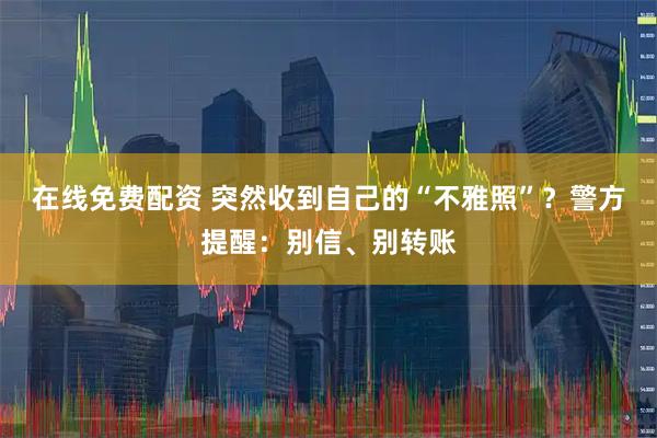 在线免费配资 突然收到自己的“不雅照”？警方提醒：别信、别转账