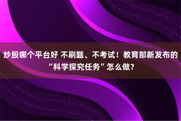 炒股哪个平台好 不刷题、不考试!教育部新发布的“科学探究任务”怎么做?