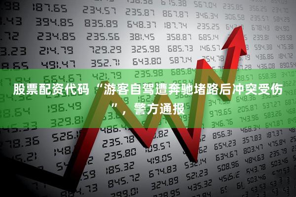 股票配资代码 “游客自驾遭奔驰堵路后冲突受伤”,警方通报