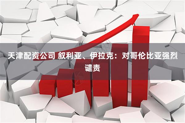 天津配资公司 叙利亚、伊拉克：对哥伦比亚强烈谴责