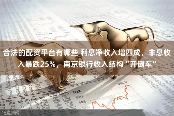 合法的配资平台有哪些 利息净收入增四成,非息收入暴跌25%,南京银行收入结构“开倒车”