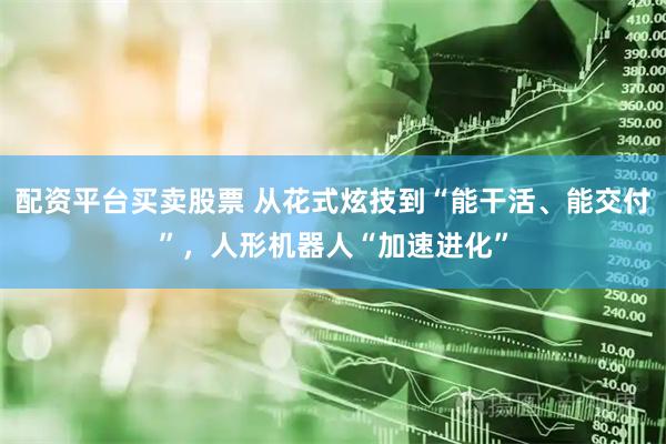 配资平台买卖股票 从花式炫技到“能干活、能交付”，人形机器人“加速进化”