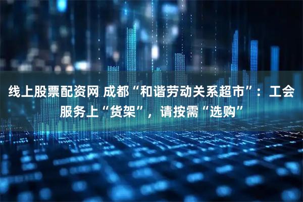 线上股票配资网 成都“和谐劳动关系超市”：工会服务上“货架”，请按需“选购”